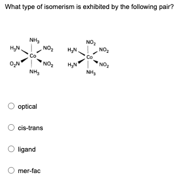 What type of isomerism is exhibited by the following pair?
NH₂
NO₂
H₂N
H₂N
O₂N
H₂N
NH3
O optical
O cis-trans
O ligand
mer-fac
NO₂
NO₂
NH₂
NO₂
NO₂