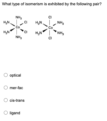 What type of isomerism is exhibited by the following pair?
NH₂
CI
H₂N
H₂N
NH₂
H₂N
H₂N
NH3
CI
NH₂
optical
mer-fac
O cis-trans
O ligand
CI
