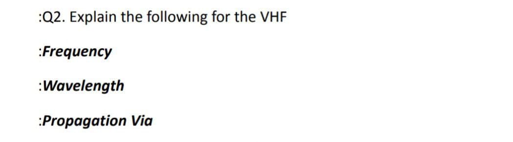 :Q2. Explain the following for the VHF
:Frequency
:Wavelength
:Propagation Via
