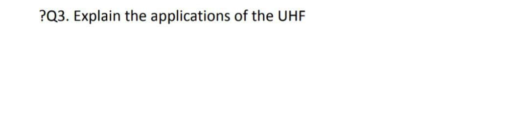 ?Q3. Explain the applications of the UHF

