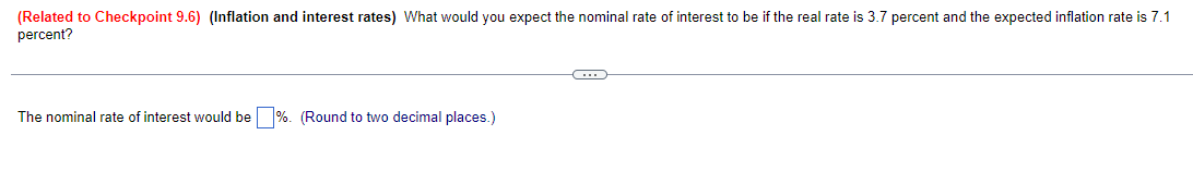 (Related to Checkpoint 9.6) (Inflation and interest rates) What would you expect the nominal rate of interest to be if the real rate is 3.7 percent and the expected inflation rate is 7.1
percent?
The nominal rate of interest would be %. (Round to two decimal places.)
C