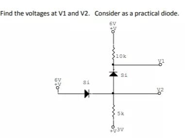 Find the voltages at V1 and V2. Consider as a practical diode.
6V
10k
6V
Si
V2
5k
+V3v
%24
