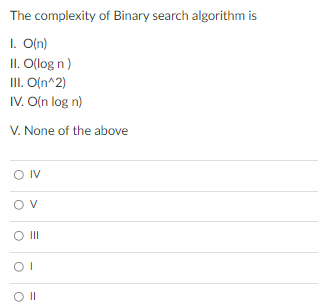 The complexity of Binary search algorithm is
I. O(n)
II. O(log n)
II. O(n^2)
IV. O(n log n)
V. None of the above
O IV
ov
O|I
>
