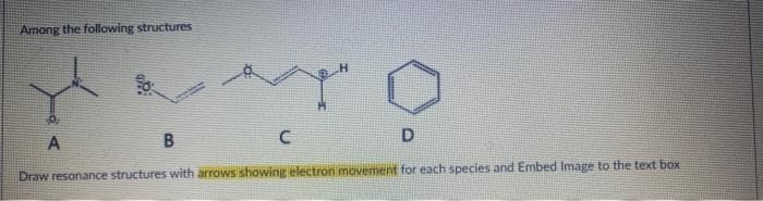 Among the following structures
D
Draw resonance structures with arrows showing electron movement for each species and Embed Image to the text box
