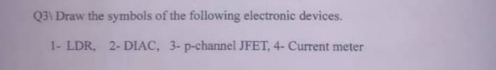 Q3\ Draw the symbols of the following electronic devices.
1- LDR, 2-DIAC, 3-p-channel JFET, 4- Current meter