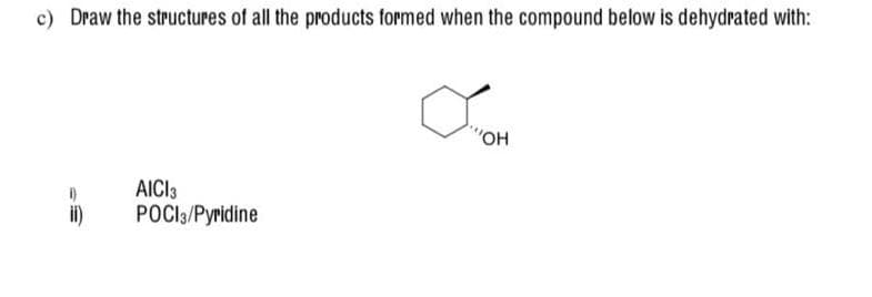 c) Draw the structures of all the products formed when the compound below is dehydrated with:
"OH
AICI3
POCI3/Pyridine
i)
