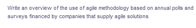 Write an overview of the use of agile methodology based on annual polls and
surveys financed by companies that supply agile solutions