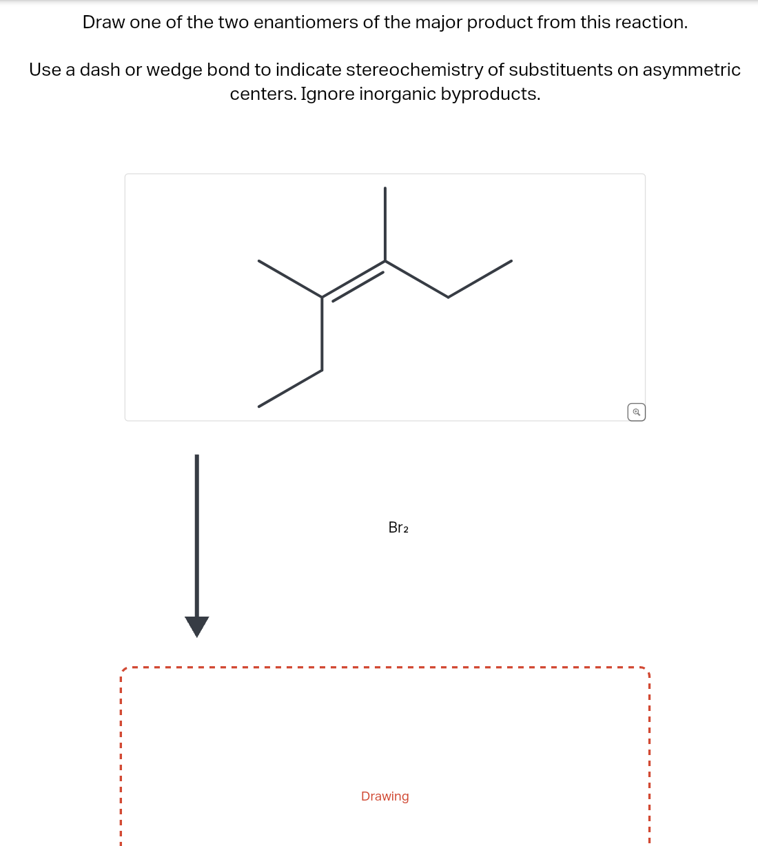Draw one of the two enantiomers of the major product from this reaction.
Use a dash or wedge bond to indicate stereochemistry of substituents on asymmetric
centers. Ignore inorganic byproducts.
Br2
Drawing