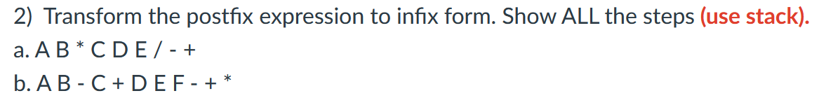 2) Transform the postfix expression to infix form. Show ALL the steps (use stack).
a. ABCDE/- +
b. A B C + DEF-+
*