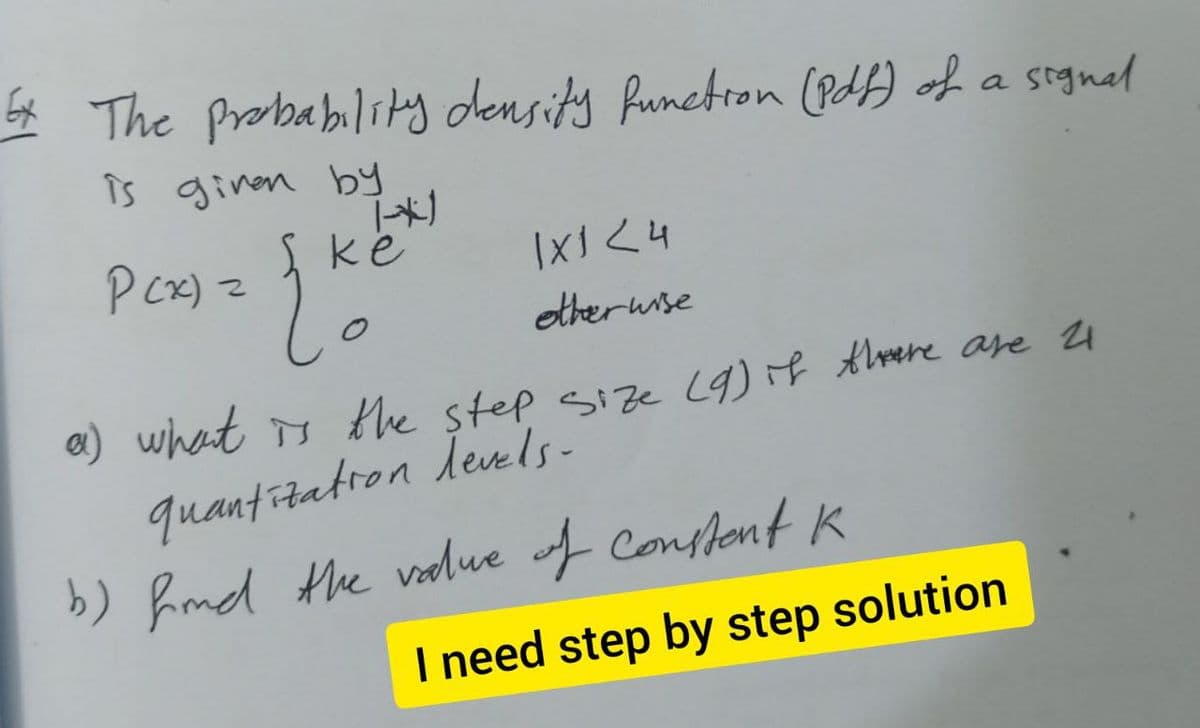4 The Probability density funetron (PA) of a signal
îs ginen by
Pcx) z
ke
theruse
0) what Ts the step size (9) if threere are 24
quantitatron levls-
b) fmd the vodue f Conflont K
I need step by step solution
