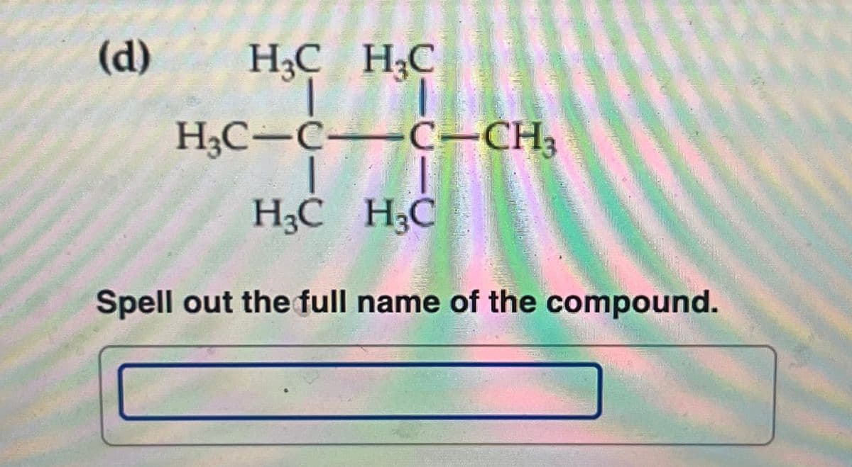 (d)
H3C HC
H3C-C-C-CH3
H3C H3C
Spell out the full name of the compound.