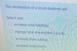 The declaration of a stock dividend will
Select one:
O increase total liabilities.
O change total shareholderst equity.
O increase share capital
Oincrease total assets
