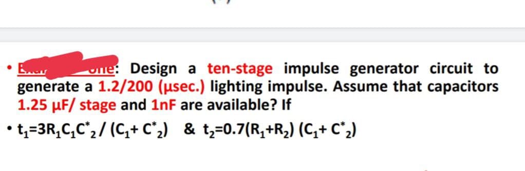 • Bar
Design a ten-stage impulse generator circuit to
generate a 1.2/200 (µsec.) lighting impulse. Assume that capacitors
1.25 μF/ stage and 1nF are available? If
• t₁=3R₁C₁C₂/ (C₁+C₂) & t₂=0.7(R₁+R₂) (C₁+ C²₂)
