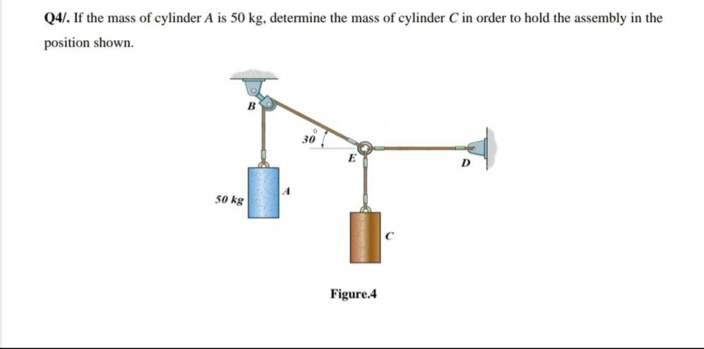 Q4/. If the mass of cylinder A is 50 kg, determine the mass of cylinder C in order to hold the assembly in the
position shown.
B
30
D
50 kg
Figure.4
