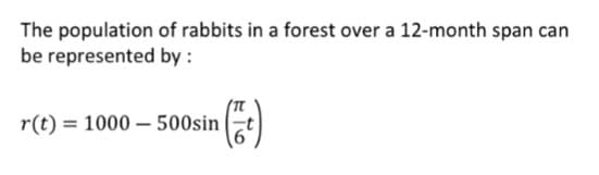 The population
be represented
of rabbits in a forest over a 12-month span can
by :
r(t) = 1000-500sin