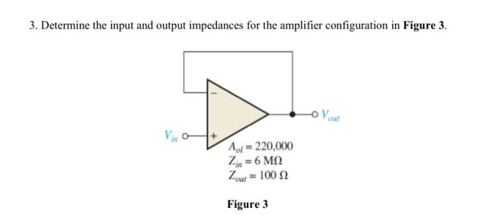 3. Determine the input and output impedances for the amplifier configuration in Figure 3.
Vin
Apl=220,000
Zin = 6 Mn
Zout = 100
Figure 3
LOV out