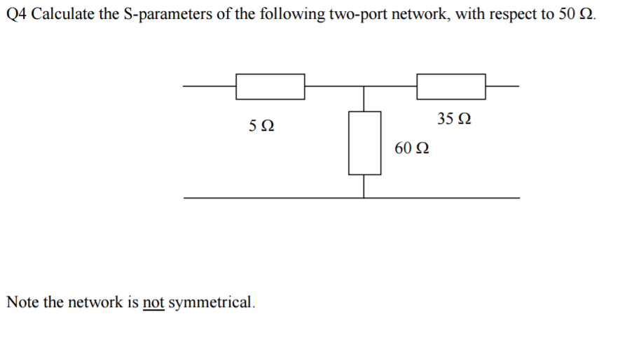 Q4 Calculate the S-parameters of the following two-port network, with respect to 50 Q.
5Ω
Note the network is not symmetrical.
60 Ω
35 Ω
