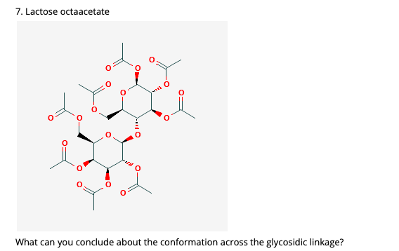 7. Lactose octaacetate
What can you conclude about the conformation across the glycosidic linkage?
- 0
