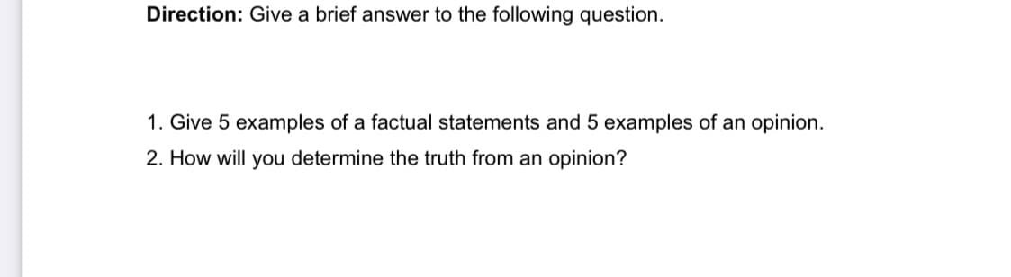 Direction: Give a brief answer to the following question.
1. Give 5 examples of a factual statements and 5 examples of an opinion.
2. How will you determine the truth from an opinion?