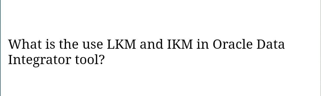 What is the use LKM and IKM in Oracle Data
Integrator tool?