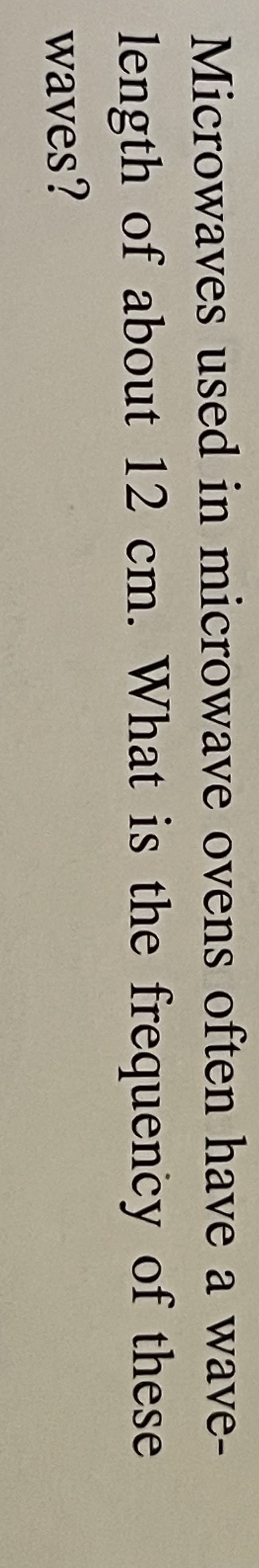 Microwaves used in microwave ovens often have a wave-
length of about 12 cm. What is the frequency of these
waves?
