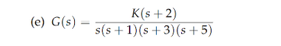 (e) G(s)=
K(s + 2)
s(s+1) (s+3) (s+5)