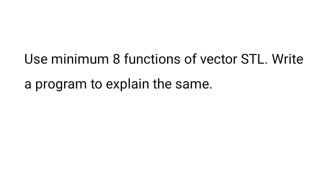 Use minimum 8 functions of vector STL. Write
a program to explain the same.