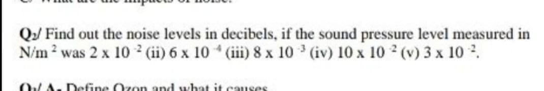 Q/ Find out the noise levels in decibels, if the sound pressure level measured in
N/m ? was 2 x 10 (ii) 6 x 10 (iii) 8 x 10 (iv) 10 x 10 2 (v) 3 x 10 2.
OVA. Define Ozon and what it causes
