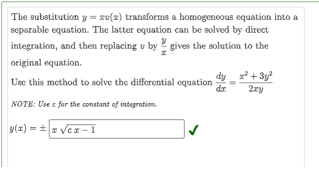 The substitution y = xv(x) transforms a homogeneous equation into a
separable equation. The latter equation can be solved by direct
integration, and then replacing v by gives the solution to the
Y
x
original equation.
dy
Use this method to solve the differential equation dx
NOTE: Use c for the constant of integration.
y(x)=x√cx-1
x² + 3y²
2xy