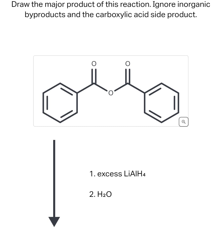 Draw the major product of this reaction. Ignore inorganic
byproducts and the carboxylic acid side product.
1. excess LiAlH4
2. H2O