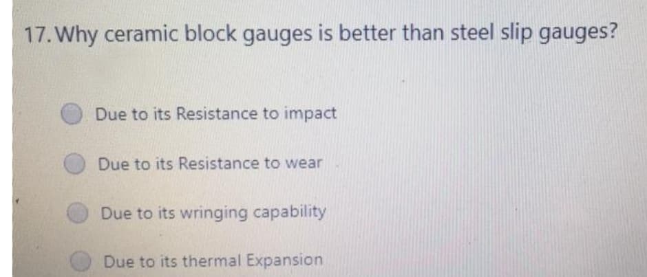 17. Why ceramic block gauges is better than steel slip gauges?
Due to its Resistance to impact
Due to its Resistance to wear
Due to its wringing capability
Due to its thermal Expansion
