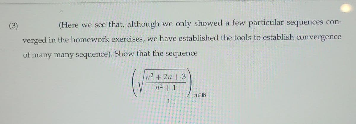 (3)
(Here we see that, although we only showed a few particular sequences con-
verged in the homework exercises, we have established the tools to establish convergence
of many many sequence). Show that the sequence
n² + 2n + 3
n² +1
1
NEIN