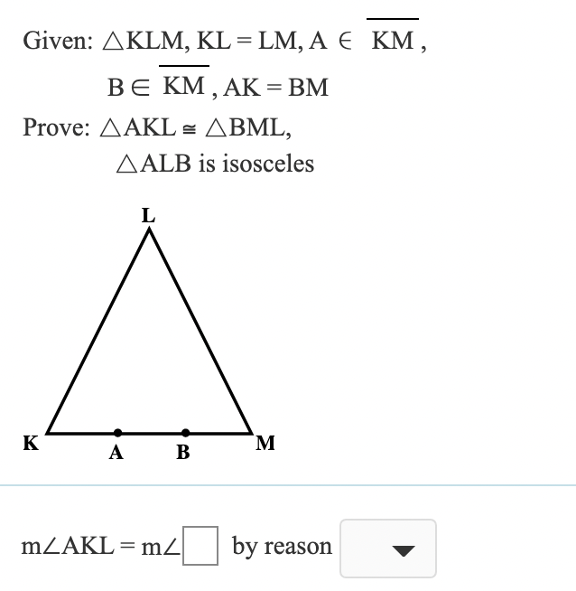 Given: AKLM, KL= LM, A E KM,
ВЕ КМ,АК 3D ВM
Prove: AAKL = ABML,
AALB is isosceles
L
K
M
А
В
mZAKL= m2
by reason
