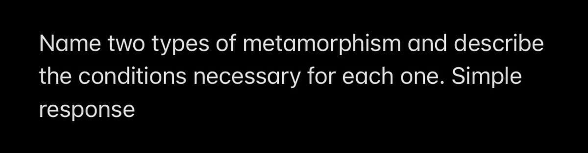 Name two types of metamorphism and describe
the conditions necessary for each one. Simple
response