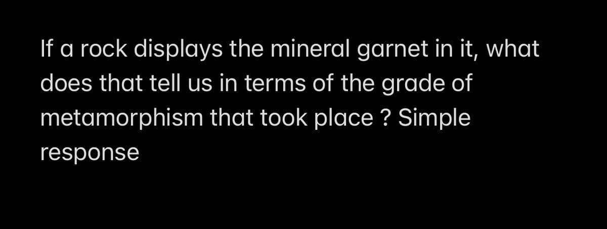 If a rock displays the mineral garnet in it, what
does that tell us in terms of the grade of
metamorphism that took place ? Simple
response