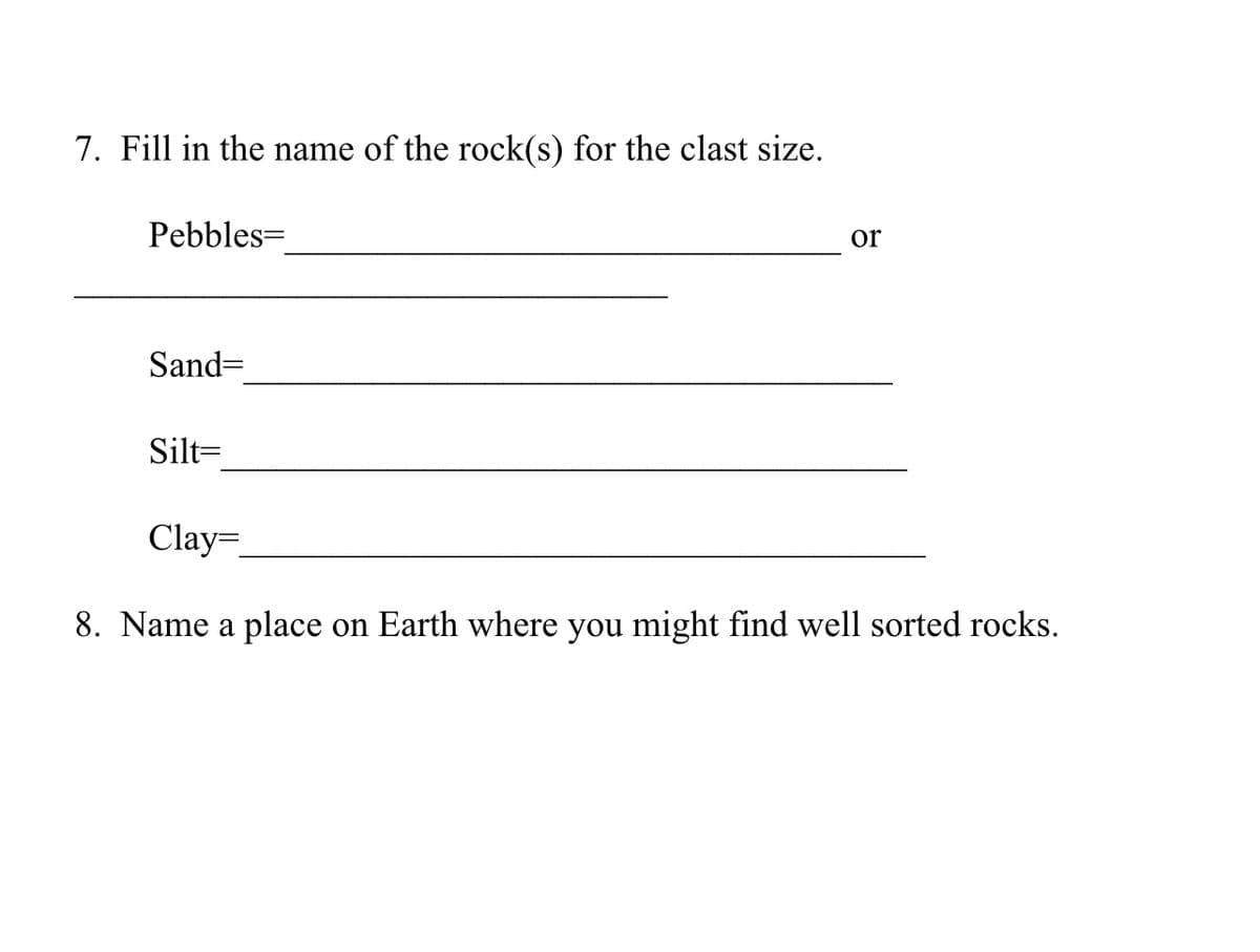 7. Fill in the name of the rock(s) for the clast size.
Pebbles=
Sand=
Silt=
or
Clay=
8. Name a place on Earth where you might find well sorted rocks.