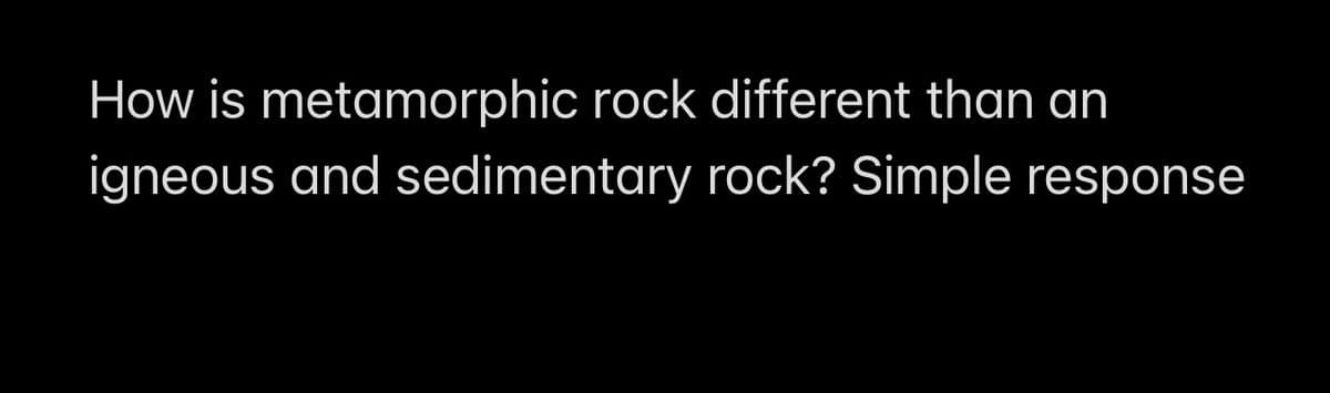How is metamorphic rock different than an
igneous and sedimentary rock? Simple response
