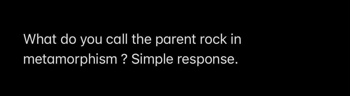 What do you call the parent rock in
metamorphism ? Simple response.