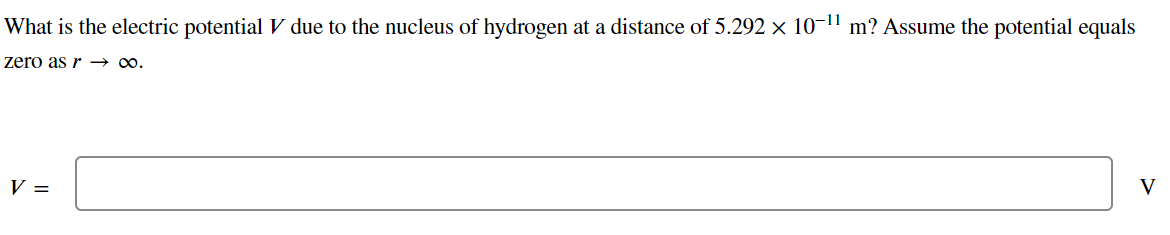 What is the electric potential V due to the nucleus of hydrogen at a distance of 5.292 × 10-¹¹ m? Assume the potential equals
zero as r →∞0.
V =
V