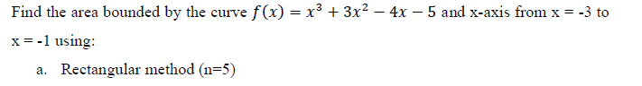 Find the area bounded by the curve f(x) = x³ + 3x² – 4x – 5 and x-axis from x = -3 to
%3D
x = -1 using:
a. Rectangular method (n=5)
