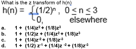 What is the z transform of h(n)
h(n) = (1/2)", 0<n<3
Lo,
0,
elsewhere
1+ (1/4)z2 + (1/8)z³
1 + (1/2)z + (1/4)z2 + (1/8)z³
1+ (1/4)z-2+ (1/8)z³
d.
а.
b.
c.
1 + (1/2) z-1 + (1/4)z 2+ (1/8)z³
