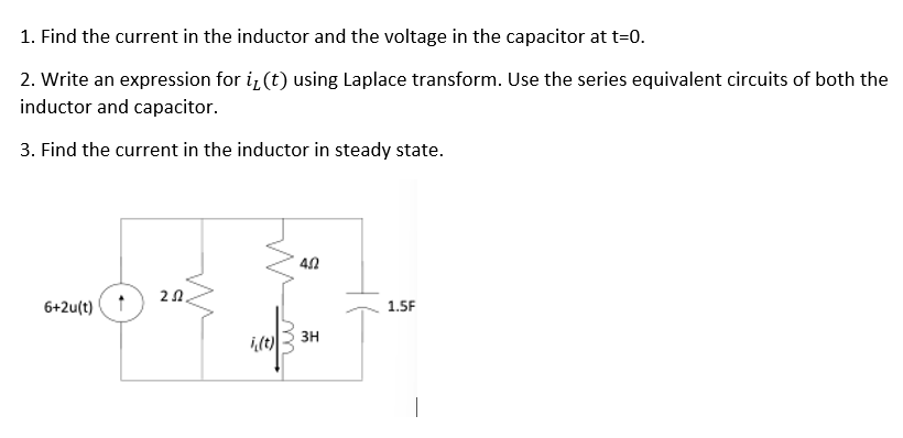 1. Find the current in the inductor and the voltage in the capacitor at t=0.
2. Write an expression for i, (t) using Laplace transform. Use the series equivalent circuits of both the
inductor and capacitor.
3. Find the current in the inductor in steady state.
21.
6+2u(t)
1.5F
3H
m
