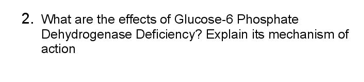 2. What are the effects of Glucose-6 Phosphate
Dehydrogenase Deficiency? Explain its mechanism of
action
