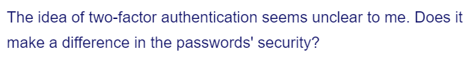 The idea of two-factor authentication seems unclear to me. Does it
make a difference in the passwords' security?