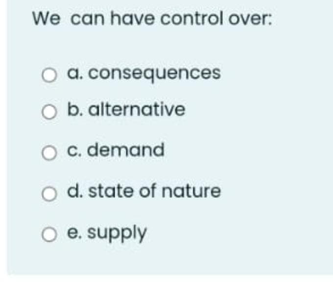 We can have control over:
O a. consequences
O b. alternative
O c. demand
d. state of nature
O e. supply
