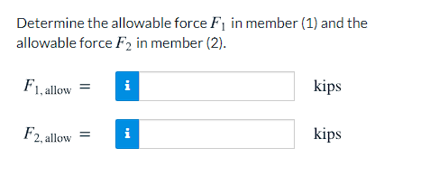 Determine the allowable force F1 in member (1) and the
allowable force F2 in member (2).
F1, allow
i
kips
F2, allow
i
kips
Ξ
