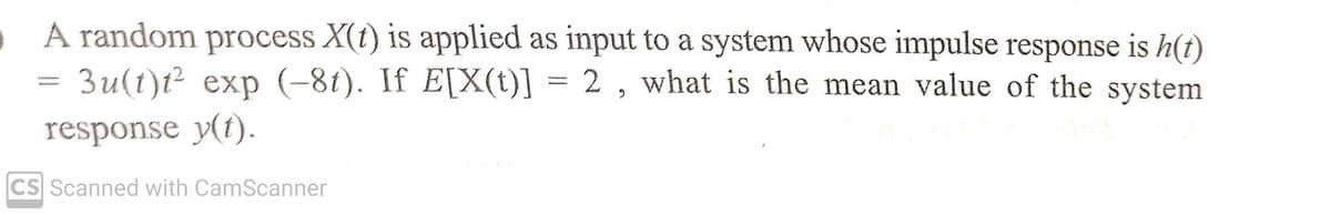 A random process X(t) is applied as input to a system whose impulse response is h(t)
3u(t)t² exp (-8t). If E[X(t)] = 2, what is the mean value of the system
response y(t).
-
CS Scanned with CamScanner