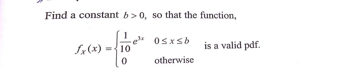 Find a constant b> 0, so that the function,
1
3x
0<x<b
fx (x) = {10
is a valid pdf.
otherwise

