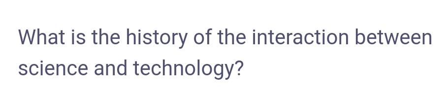 What is the history of the interaction between
science and technology?
