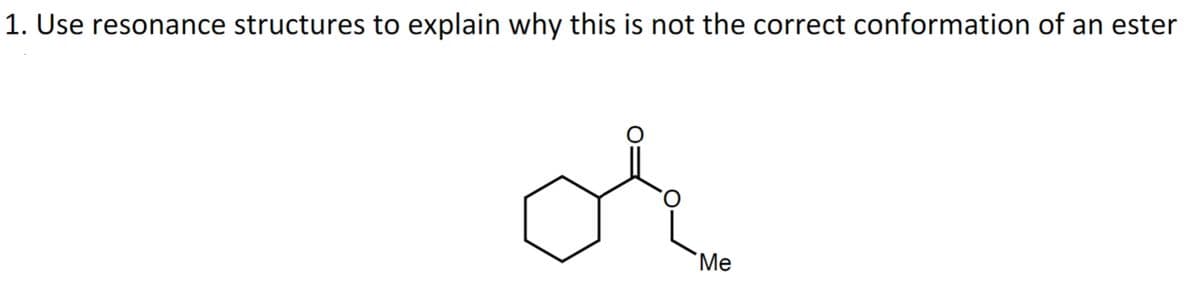 1. Use resonance structures to explain why this is not the correct conformation of an ester
or
Me